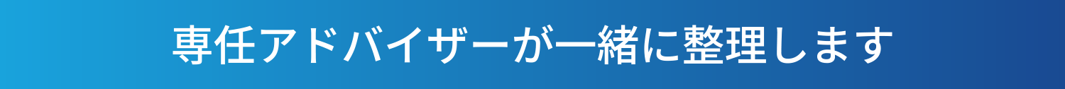 専任アドバイザーが一緒に整理します