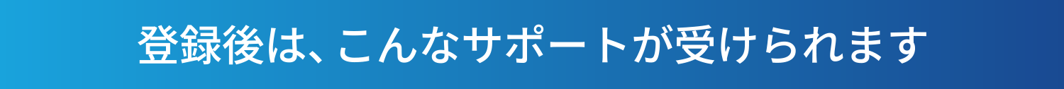 登録後は、こんなサポートが受けられます